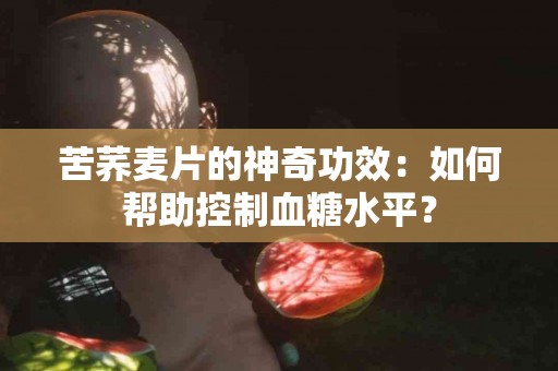 苦荞麦片的神奇功效：如何帮助控制血糖水平？