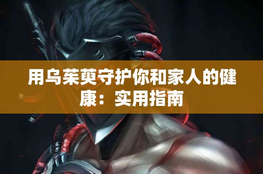 用乌茱萸守护你和家人的健康：实用指南