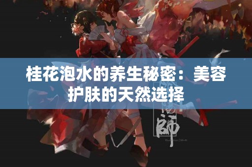 桂花泡水的养生秘密：美容护肤的天然选择