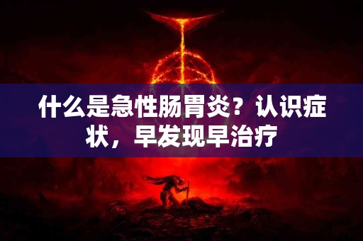 什么是急性肠胃炎？认识症状，早发现早治疗