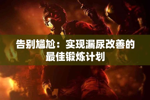 告别尴尬：实现漏尿改善的最佳锻炼计划