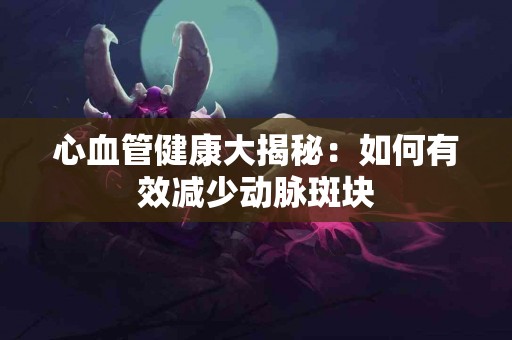 心血管健康大揭秘：如何有效减少动脉斑块