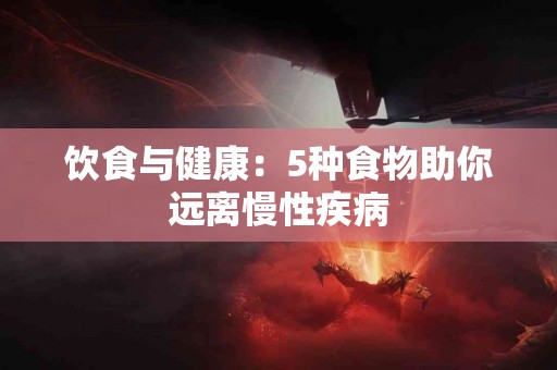 饮食与健康：5种食物助你远离慢性疾病
