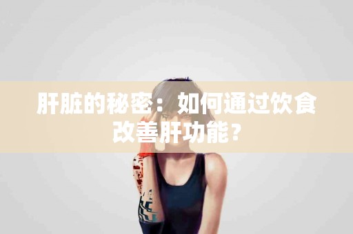 肝脏的秘密：如何通过饮食改善肝功能？