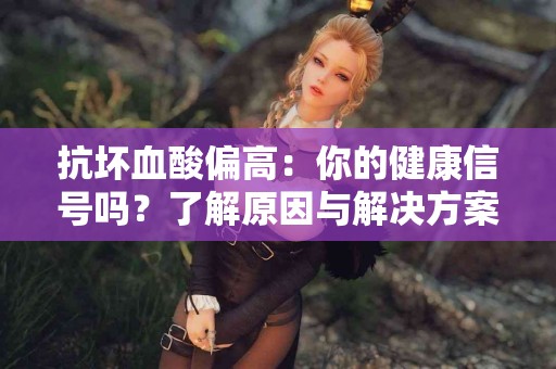 抗坏血酸偏高：你的健康信号吗？了解原因与解决方案