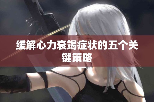 缓解心力衰竭症状的五个关键策略