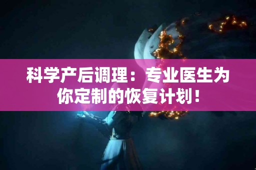 科学产后调理：专业医生为你定制的恢复计划！