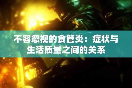 不容忽视的食管炎：症状与生活质量之间的关系