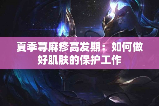 夏季荨麻疹高发期：如何做好肌肤的保护工作