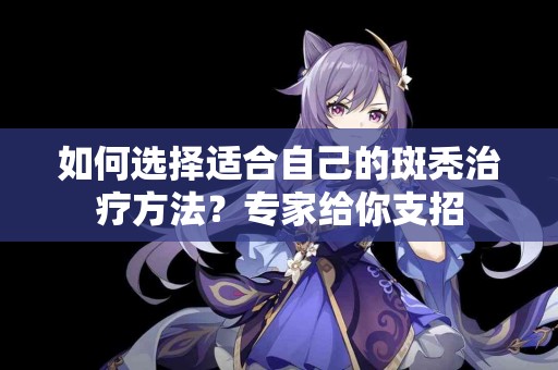 如何选择适合自己的斑秃治疗方法？专家给你支招