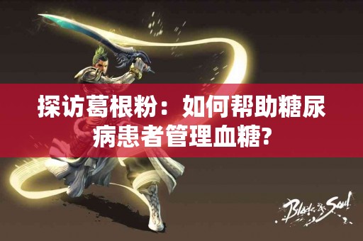 探访葛根粉：如何帮助糖尿病患者管理血糖?