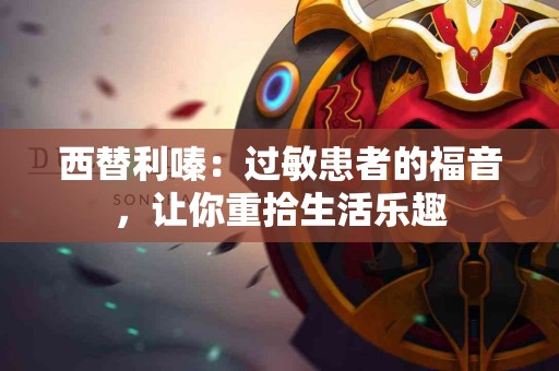 西替利嗪：过敏患者的福音，让你重拾生活乐趣