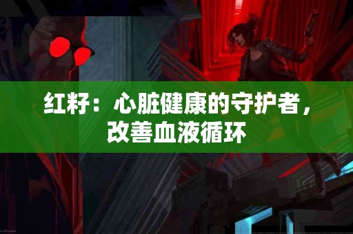 红籽：心脏健康的守护者，改善血液循环