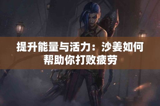 提升能量与活力：沙姜如何帮助你打败疲劳