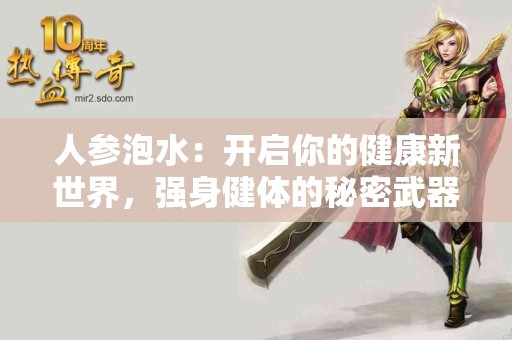 人参泡水：开启你的健康新世界，强身健体的秘密武器！