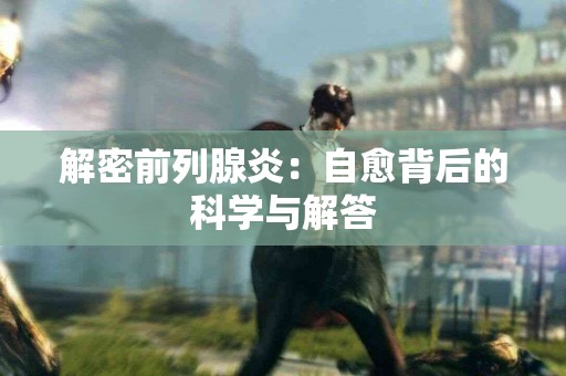 解密前列腺炎：自愈背后的科学与解答