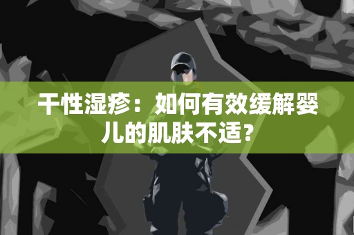 干性湿疹：如何有效缓解婴儿的肌肤不适？