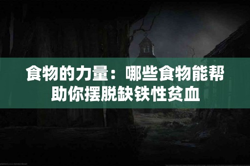 食物的力量：哪些食物能帮助你摆脱缺铁性贫血