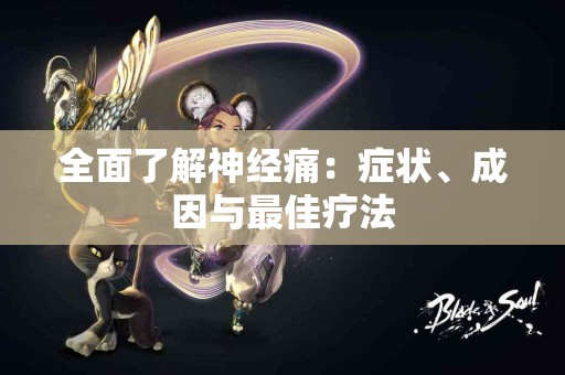 全面了解神经痛：症状、成因与最佳疗法