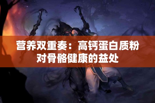 营养双重奏：高钙蛋白质粉对骨骼健康的益处