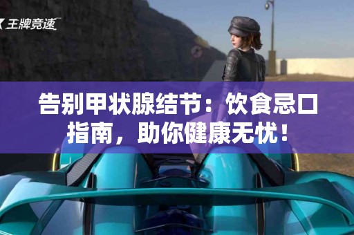 告别甲状腺结节：饮食忌口指南，助你健康无忧！