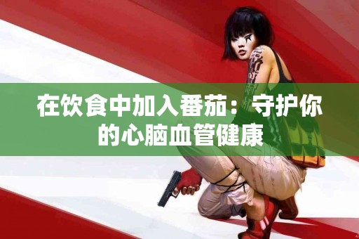 在饮食中加入番茄：守护你的心脑血管健康