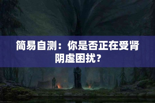 简易自测：你是否正在受肾阴虚困扰？