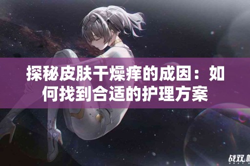 探秘皮肤干燥痒的成因：如何找到合适的护理方案