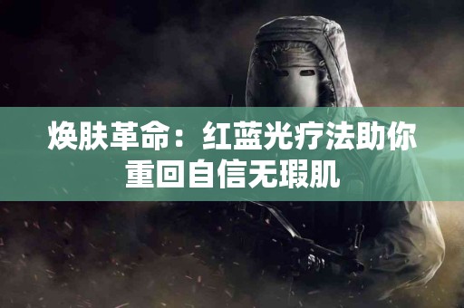 焕肤革命：红蓝光疗法助你重回自信无瑕肌