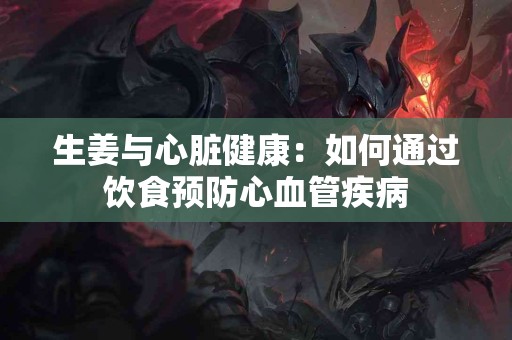 生姜与心脏健康：如何通过饮食预防心血管疾病