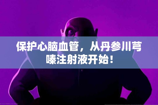 保护心脑血管，从丹参川芎嗪注射液开始！