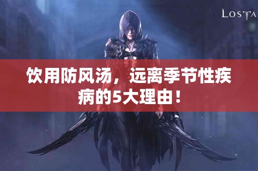 饮用防风汤，远离季节性疾病的5大理由！