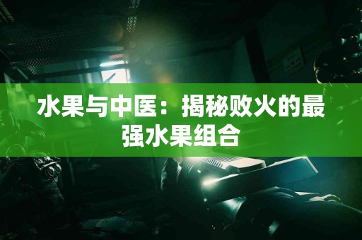 水果与中医：揭秘败火的最强水果组合