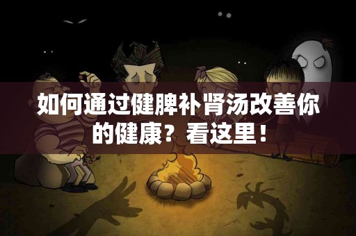 如何通过健脾补肾汤改善你的健康？看这里！