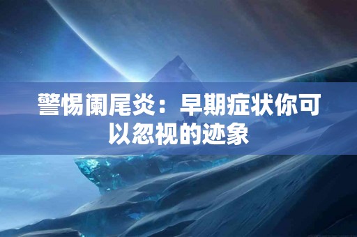 警惕阑尾炎：早期症状你可以忽视的迹象