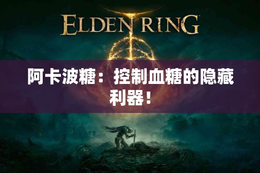 阿卡波糖：控制血糖的隐藏利器！