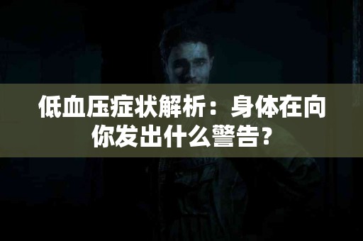 低血压症状解析：身体在向你发出什么警告？