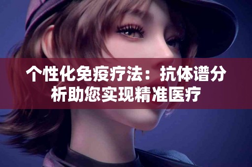 个性化免疫疗法：抗体谱分析助您实现精准医疗