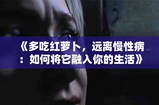 《多吃红萝卜，远离慢性病：如何将它融入你的生活》
