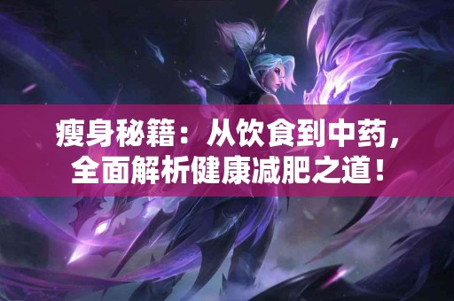 瘦身秘籍：从饮食到中药，全面解析健康减肥之道！