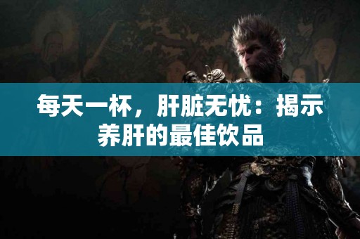 每天一杯，肝脏无忧：揭示养肝的最佳饮品