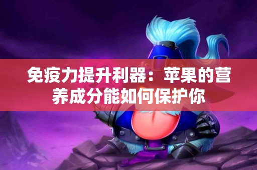 免疫力提升利器：苹果的营养成分能如何保护你