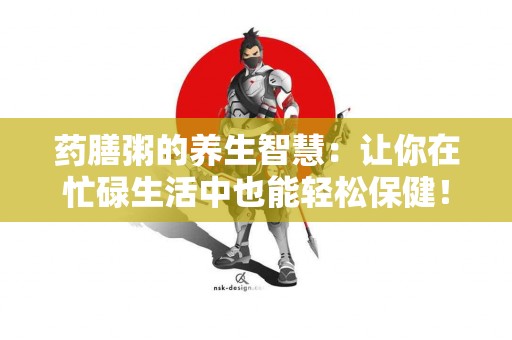 药膳粥的养生智慧：让你在忙碌生活中也能轻松保健！