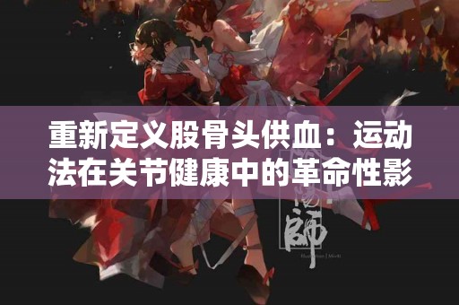 重新定义股骨头供血：运动法在关节健康中的革命性影响