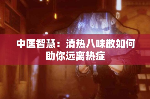 中医智慧：清热八味散如何助你远离热症