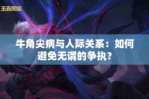 牛角尖病与人际关系：如何避免无谓的争执？