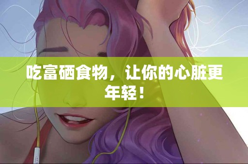 吃富硒食物，让你的心脏更年轻！