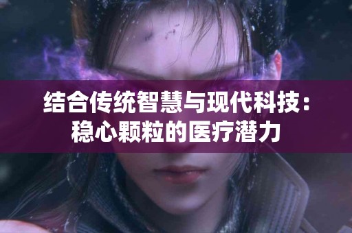 结合传统智慧与现代科技：稳心颗粒的医疗潜力