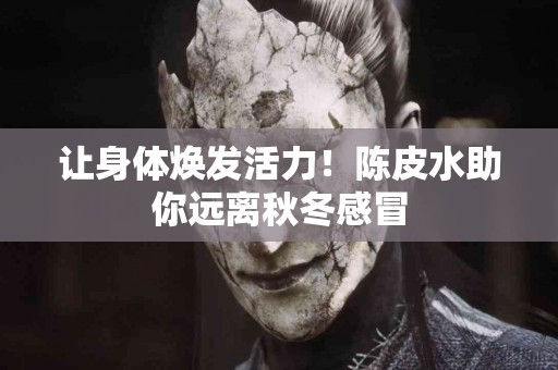 让身体焕发活力！陈皮水助你远离秋冬感冒