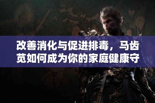 改善消化与促进排毒，马齿苋如何成为你的家庭健康守护者？